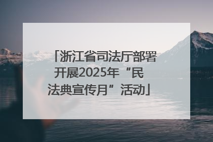 浙江省司法厅部署开展2025年“民法典宣传月”活动