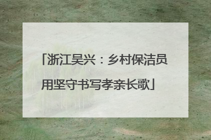 浙江吴兴：乡村保洁员用坚守书写孝亲长歌