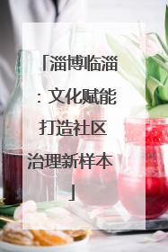 淄博临淄：文化赋能 打造社区治理新样本