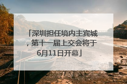 深圳担任境内主宾城，第十一届上交会将于6月11日开幕