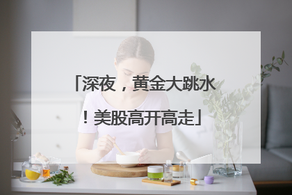 深夜，黄金大跳水！美股高开高走