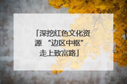 深挖红色文化资源 “边区中枢”走上致富路