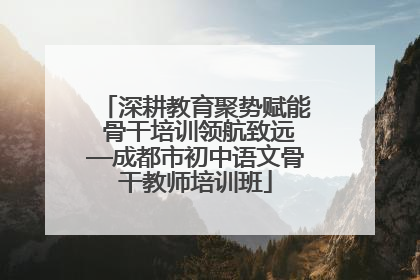 深耕教育聚势赋能 骨干培训领航致远—成都市初中语文骨干教师培训班