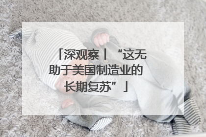 深观察丨“这无助于美国制造业的长期复苏”