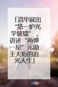 清华展出“第一炉光学玻璃”，讲述“两弹一星”元勋王大珩的追光人生