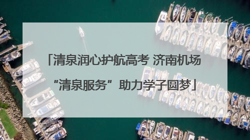 清泉润心护航高考 济南机场“清泉服务”助力学子圆梦