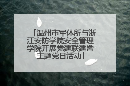 温州市军休所与浙江安防学院安全管理学院开展党建联建暨主题党日活动