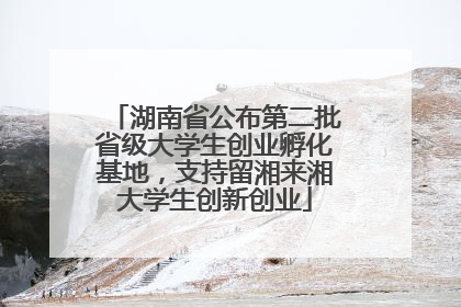 湖南省公布第二批省级大学生创业孵化基地，支持留湘来湘大学生创新创业