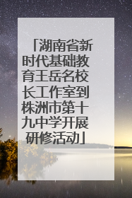 湖南省新时代基础教育王岳名校长工作室到株洲市第十九中学开展研修活动