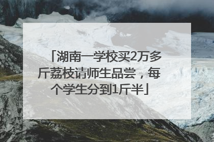 湖南一学校买2万多斤荔枝请师生品尝，每个学生分到1斤半