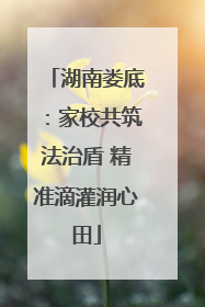 湖南娄底：家校共筑法治盾 精准滴灌润心田