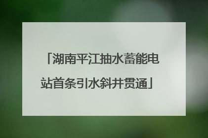 湖南平江抽水蓄能电站首条引水斜井贯通
