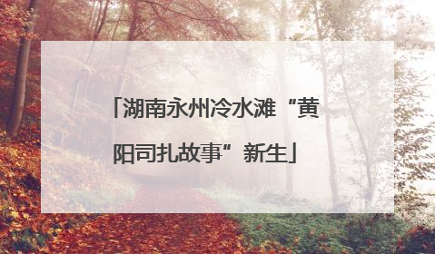湖南永州冷水滩“黄阳司扎故事”新生