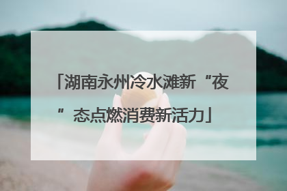 湖南永州冷水滩新“夜”态点燃消费新活力