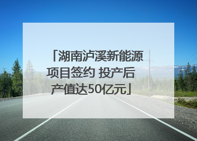 湖南泸溪新能源项目签约 投产后产值达50亿元