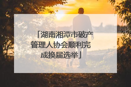 湖南湘潭市破产管理人协会顺利完成换届选举