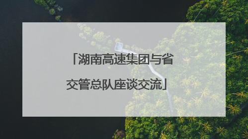 湖南高速集团与省交管总队座谈交流