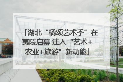 湖北“橘颂艺术季”在夷陵启幕 注入“艺术+农业+旅游”新动能