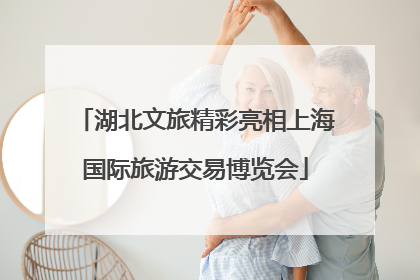 湖北文旅精彩亮相上海国际旅游交易博览会