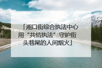 湘口街综合执法中心用“共情执法”守护街头巷尾的人间烟火