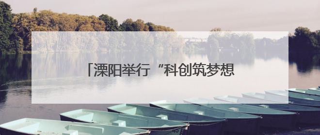 溧阳举行“科创筑梦想，青春向未来”活动