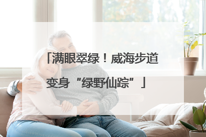 满眼翠绿！威海步道变身“绿野仙踪”