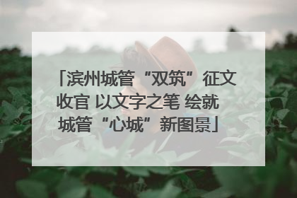 滨州城管“双筑”征文收官 以文字之笔 绘就城管“心城”新图景