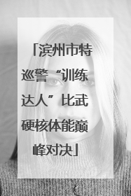 滨州市特巡警“训练达人”比武硬核体能巅峰对决