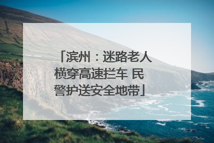 滨州：迷路老人横穿高速拦车 民警护送安全地带