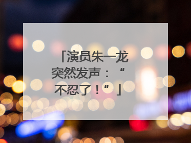 演员朱一龙突然发声：“不忍了！”