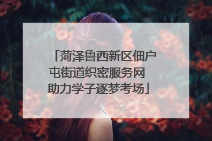 菏泽鲁西新区佃户屯街道织密服务网 助力学子逐梦考场