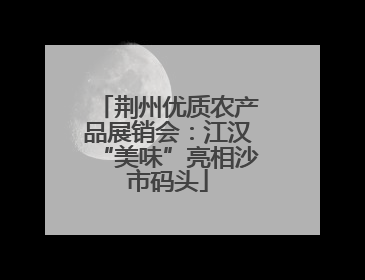 荆州优质农产品展销会：江汉“美味”亮相沙市码头