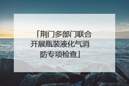 荆门多部门联合开展瓶装液化气消防专项检查