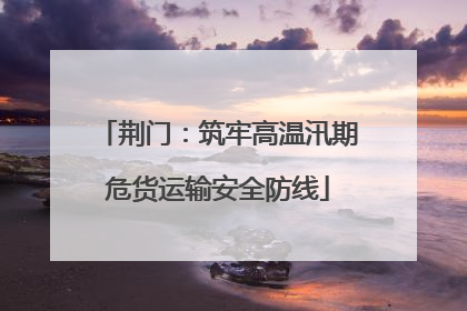 荆门：筑牢高温汛期危货运输安全防线
