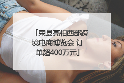 荣县亮相西部跨境电商博览会 订单超400万元
