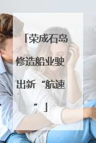 荣成石岛修造船业驶出新“航速”