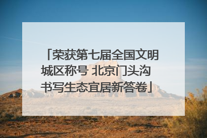 荣获第七届全国文明城区称号 北京门头沟书写生态宜居新答卷