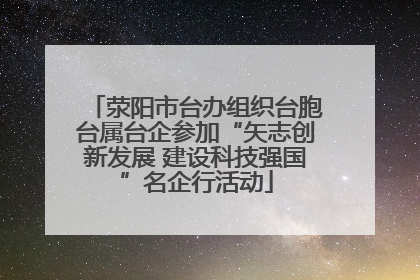 荥阳市台办组织台胞台属台企参加“矢志创新发展 建设科技强国”名企行活动