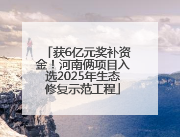 获6亿元奖补资金！河南俩项目入选2025年生态修复示范工程