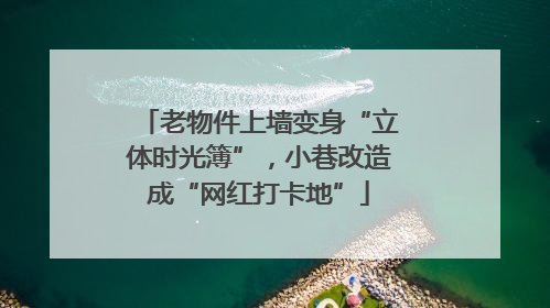 老物件上墙变身“立体时光簿”，小巷改造成“网红打卡地”