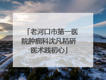 老河口市第一医院肿瘤科沈凡精研医术践初心