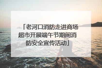 老河口消防走进商场超市开展端午节期间消防安全宣传活动