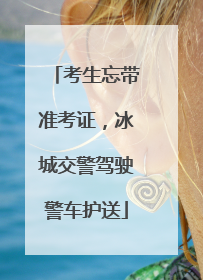 考生忘带准考证，冰城交警驾驶警车护送