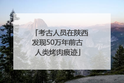 考古人员在陕西发现50万年前古人类烤肉痕迹