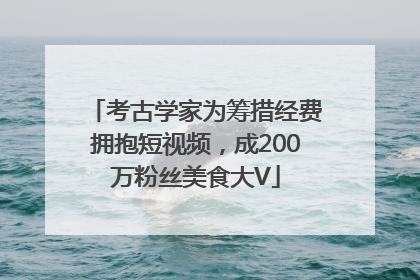 考古学家为筹措经费拥抱短视频，成200万粉丝美食大V