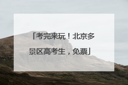 考完来玩！北京多景区高考生，免票