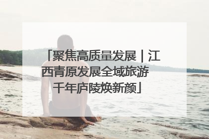 聚焦高质量发展｜江西青原发展全域旅游 千年庐陵焕新颜