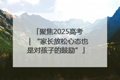 聚焦2025高考｜“家长放松心态也是对孩子的鼓励”