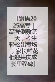 聚焦2025高考｜高考倒数第二天，考生轻松出考场，家长鲜花相迎共庆成长里程碑