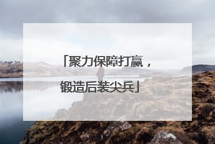 聚力保障打赢，锻造后装尖兵